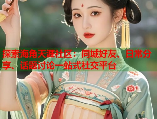 探索海角天涯社区:同城好友、日常分享、话题讨论一站式社交平台 第1张 探索海角天涯社区:同城好友、日常分享、话题讨论一站式社交平台 第1张
