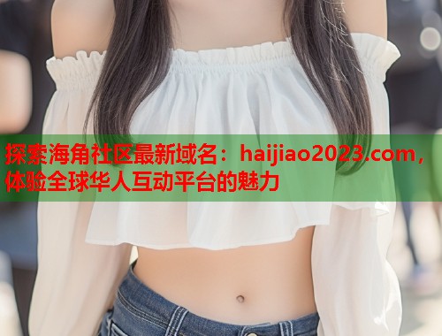 探索海角社区最新域名:haijiao2023.com,体验全球华人互动平台的魅力 第2张 探索海角社区最新域名:haijiao2023.com,体验全球华人互动平台的魅力 第2张