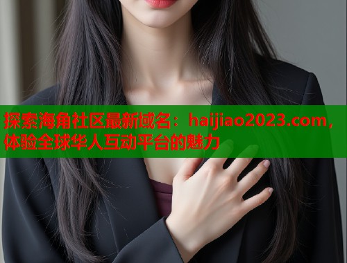 探索海角社区最新域名:haijiao2023.com,体验全球华人互动平台的魅力 第1张 探索海角社区最新域名:haijiao2023.com,体验全球华人互动平台的魅力 第1张