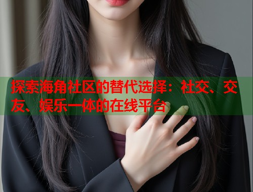 探索海角社区的替代选择:社交、交友、娱乐一体的在线平台 第1张 探索海角社区的替代选择:社交、交友、娱乐一体的在线平台 第1张