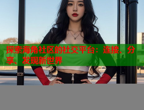 探索海角社区的社交平台:连接、分享、发现新世界 第1张 探索海角社区的社交平台:连接、分享、发现新世界 第1张