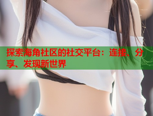 探索海角社区的社交平台:连接、分享、发现新世界 第2张 探索海角社区的社交平台:连接、分享、发现新世界 第2张