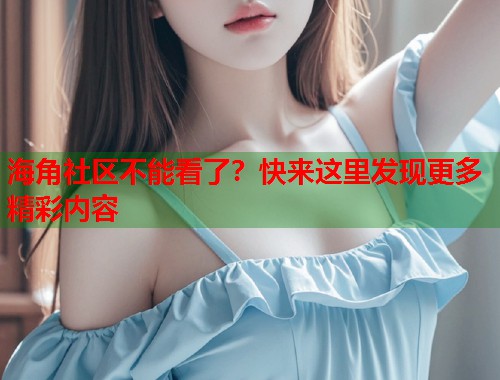 海角社区不能看了？快来这里发现更多精彩内容  第2张