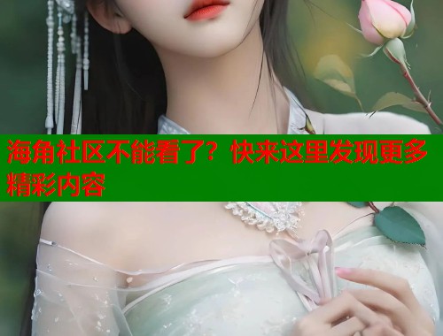 海角社区不能看了？快来这里发现更多精彩内容  第1张