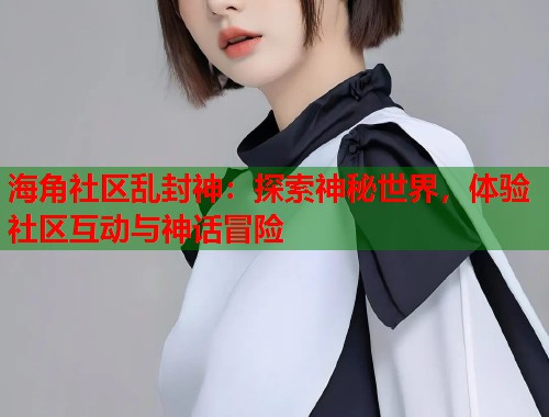 海角社区乱封神:探索神秘世界,体验社区互动与神话冒险 第1张 海角社区乱封神:探索神秘世界,体验社区互动与神话冒险 第1张