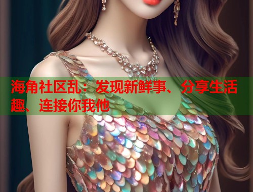 海角社区乱:发现新鲜事、分享生活趣、连接你我他 第1张 海角社区乱:发现新鲜事、分享生活趣、连接你我他 第1张
