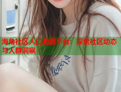 海角社区人口数据平台:探索社区动态与人群洞察 第1张 海角社区人口数据平台:探索社区动态与人群洞察 第1张