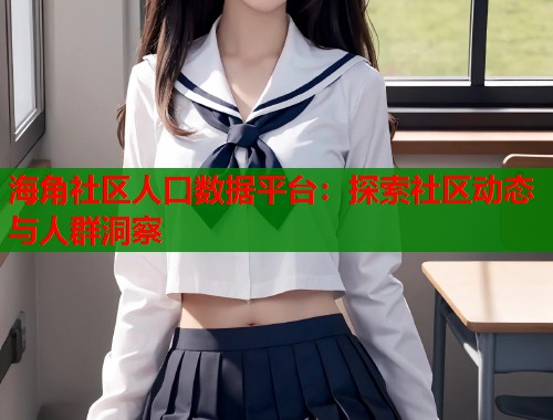 海角社区人口数据平台:探索社区动态与人群洞察 第2张 海角社区人口数据平台:探索社区动态与人群洞察 第2张
