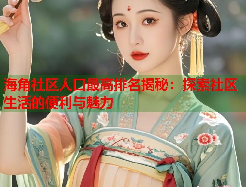 海角社区人口最高排名揭秘:探索社区生活的便利与魅力 第2张 海角社区人口最高排名揭秘:探索社区生活的便利与魅力 第2张