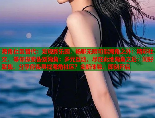 海角社区替代:发现新乐园,畅聊无限可能海角之外:精彩社交,等你探索告别海角:多元互动,尽在此地海角之后:同好聚集,分享你我寻找海角社区?全新体验,即刻开启 第1张 海角社区替代:发现新乐园,畅聊无限可能海角之外:精彩社交,等你探索告别海角:多元互动,尽在此地海角之后:同好聚集,分享你我寻找海角社区?全新体验,即刻开启 第1张