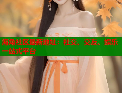 海角社区最新地址:社交、交友、娱乐一站式平台 第2张 海角社区最新地址:社交、交友、娱乐一站式平台 第2张