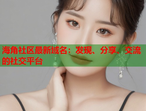 海角社区最新域名:发现、分享、交流的社交平台 第2张 海角社区最新域名:发现、分享、交流的社交平台 第2张