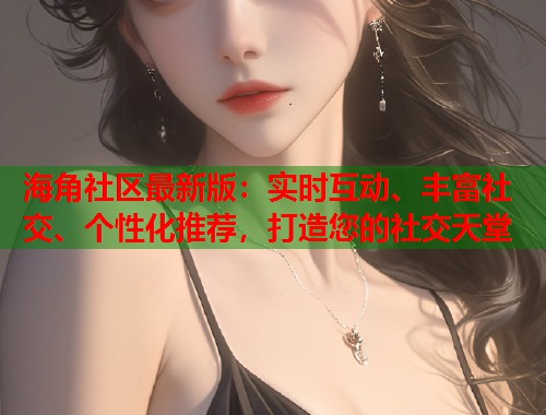 海角社区最新版:实时互动、丰富社交、个性化推荐,打造您的社交天堂 第1张 海角社区最新版:实时互动、丰富社交、个性化推荐,打造您的社交天堂 第1张