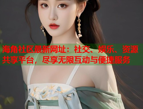 海角社区最新网址:社交、娱乐、资源共享平台,尽享无限互动与便捷服务 第1张 海角社区最新网址:社交、娱乐、资源共享平台,尽享无限互动与便捷服务 第1张