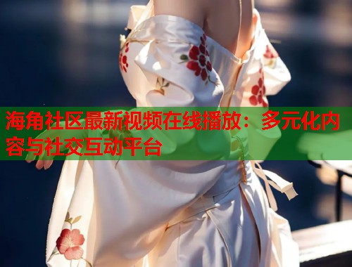 海角社区最新视频在线播放:多元化内容与社交互动平台 第1张 海角社区最新视频在线播放:多元化内容与社交互动平台 第1张