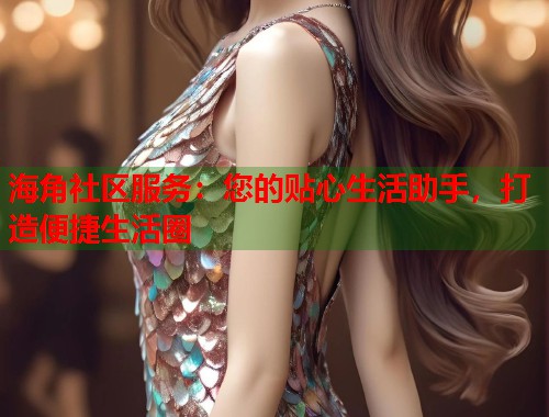 海角社区服务:您的贴心生活助手,打造便捷生活圈 第1张 海角社区服务:您的贴心生活助手,打造便捷生活圈 第1张