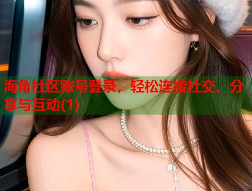 海角社区账号登录,轻松连接社交、分享与互动(1) 第2张 海角社区账号登录,轻松连接社交、分享与互动(1) 第2张