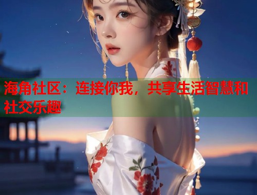 海角社区:连接你我,共享生活智慧和社交乐趣 第1张 海角社区:连接你我,共享生活智慧和社交乐趣 第1张