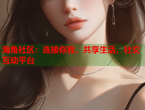 海角社区:连接你我,共享生活,社交互动平台 第2张 海角社区:连接你我,共享生活,社交互动平台 第2张