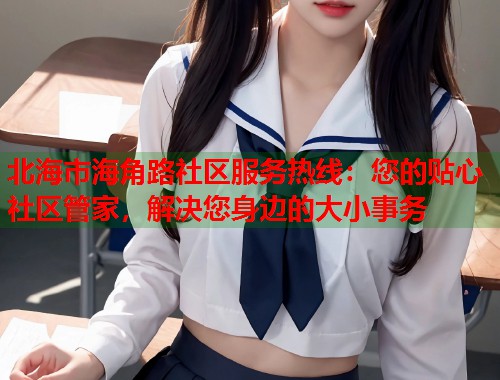 北海市海角路社区服务热线:您的贴心社区管家,解决您身边的大小事务 第1张 北海市海角路社区服务热线:您的贴心社区管家,解决您身边的大小事务 第1张