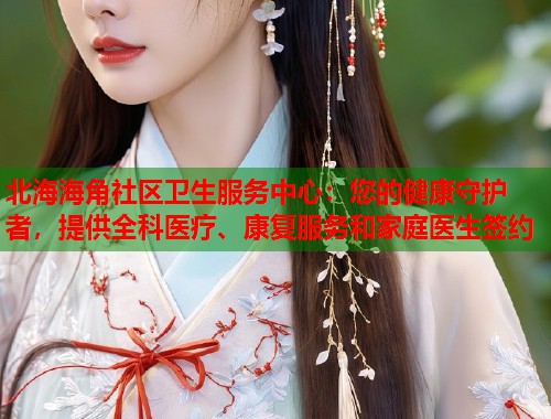 北海海角社区卫生服务中心：您的健康守护者，提供全科医疗、康复服务和家庭医生签约  第1张