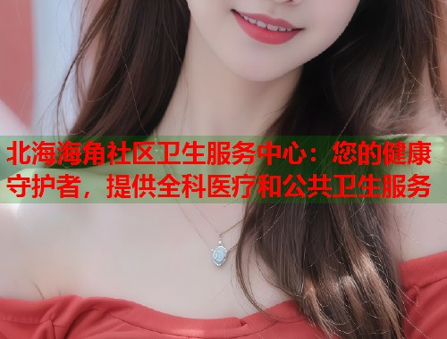 北海海角社区卫生服务中心:您的健康守护者,提供全科医疗和公共卫生服务 第1张 北海海角社区卫生服务中心:您的健康守护者,提供全科医疗和公共卫生服务 第1张