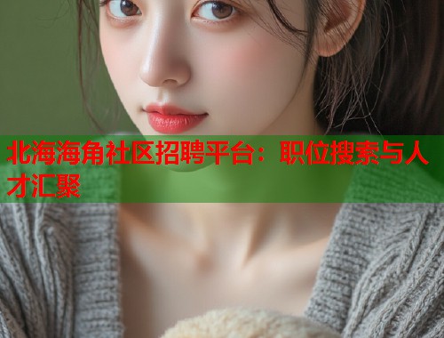 北海海角社区招聘平台:职位搜索与人才汇聚 第1张 北海海角社区招聘平台:职位搜索与人才汇聚 第1张
