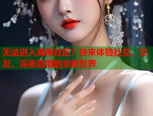 无法进入海角社区?快来体验社交、交友、深夜直播的全新世界 第1张 无法进入海角社区?快来体验社交、交友、深夜直播的全新世界 第1张