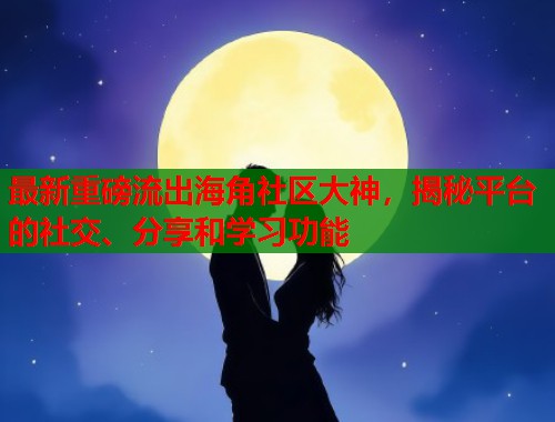 最新重磅流出海角社区大神,揭秘平台的社交、分享和学习功能 第1张 最新重磅流出海角社区大神,揭秘平台的社交、分享和学习功能 第1张