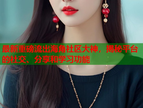 最新重磅流出海角社区大神,揭秘平台的社交、分享和学习功能 第2张 最新重磅流出海角社区大神,揭秘平台的社交、分享和学习功能 第2张