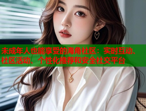 未成年人也能享受的海角社区:实时互动、社区活动、个性化推荐和安全社交平台 第1张 未成年人也能享受的海角社区:实时互动、社区活动、个性化推荐和安全社交平台 第1张
