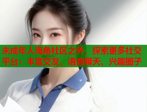 未成年人海角社区之外,探索更多社交平台:丰富交友、语音聊天、兴趣圈子 第1张 未成年人海角社区之外,探索更多社交平台:丰富交友、语音聊天、兴趣圈子 第1张