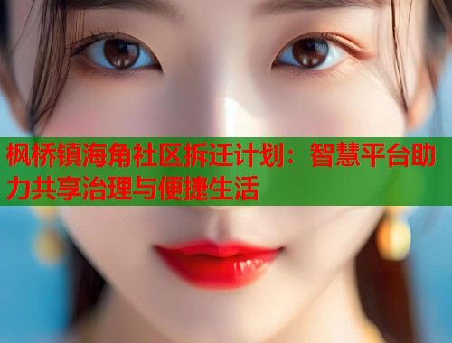 枫桥镇海角社区拆迁计划:智慧平台助力共享治理与便捷生活 第2张 枫桥镇海角社区拆迁计划:智慧平台助力共享治理与便捷生活 第2张