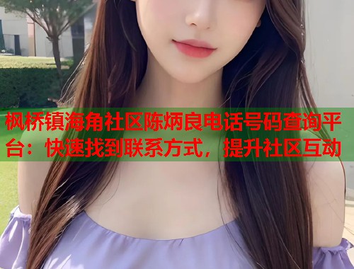 枫桥镇海角社区陈炳良电话号码查询平台:快速找到联系方式,提升社区互动 第1张 枫桥镇海角社区陈炳良电话号码查询平台:快速找到联系方式,提升社区互动 第1张