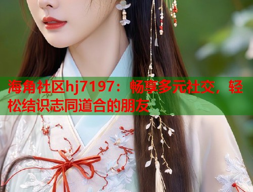 海角社区hj7197:畅享多元社交,轻松结识志同道合的朋友 第1张 海角社区hj7197:畅享多元社交,轻松结识志同道合的朋友 第1张