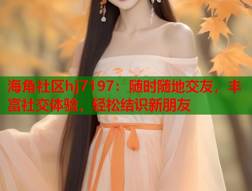 海角社区hj7197:随时随地交友,丰富社交体验,轻松结识新朋友 第2张 海角社区hj7197:随时随地交友,丰富社交体验,轻松结识新朋友 第2张