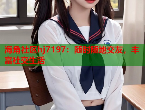 海角社区hj7197:随时随地交友,丰富社交生活 第1张 海角社区hj7197:随时随地交友,丰富社交生活 第1张