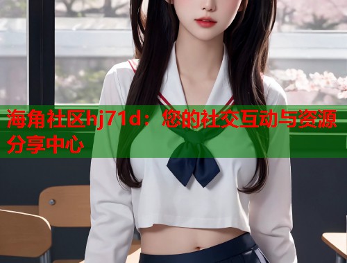 海角社区hj71d:您的社交互动与资源分享中心 第1张 海角社区hj71d:您的社交互动与资源分享中心 第1张