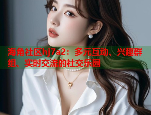 海角社区hj7a2:多元互动、兴趣群组、实时交流的社交乐园 第1张 海角社区hj7a2:多元互动、兴趣群组、实时交流的社交乐园 第1张