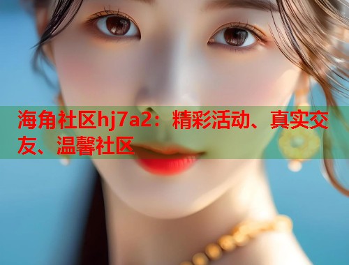 海角社区hj7a2：精彩活动、真实交友、温馨社区  第1张