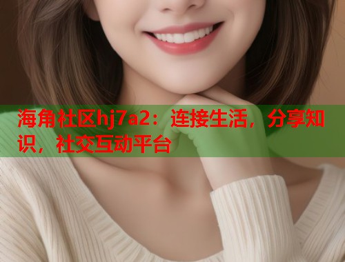 海角社区hj7a2:连接生活,分享知识,社交互动平台 第1张 海角社区hj7a2:连接生活,分享知识,社交互动平台 第1张