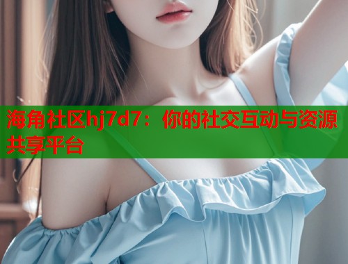 海角社区hj7d7:你的社交互动与资源共享平台 第1张 海角社区hj7d7:你的社交互动与资源共享平台 第1张