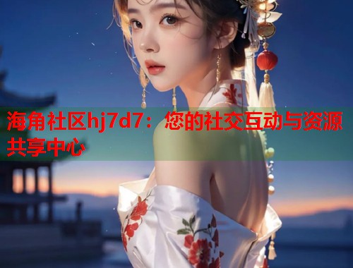 海角社区hj7d7:您的社交互动与资源共享中心 第1张 海角社区hj7d7:您的社交互动与资源共享中心 第1张