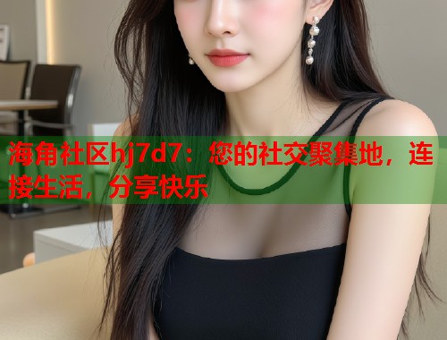 海角社区hj7d7:您的社交聚集地,连接生活,分享快乐 第1张 海角社区hj7d7:您的社交聚集地,连接生活,分享快乐 第1张