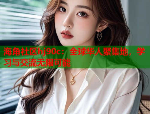 海角社区hj90c:全球华人聚集地,学习与交流无限可能 第2张 海角社区hj90c:全球华人聚集地,学习与交流无限可能 第2张