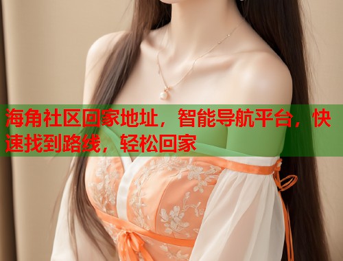 海角社区回家地址,智能导航平台,快速找到路线,轻松回家 第1张 海角社区回家地址,智能导航平台,快速找到路线,轻松回家 第1张