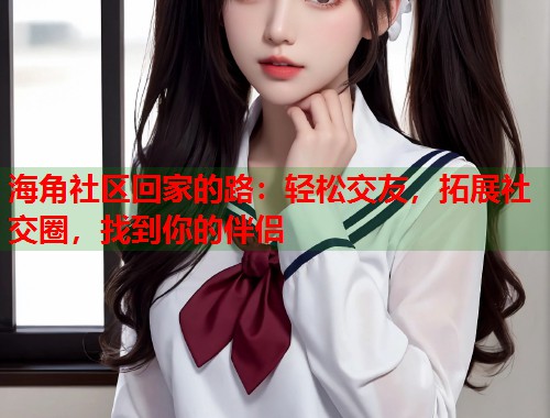 海角社区回家的路:轻松交友,拓展社交圈,找到你的伴侣 第1张 海角社区回家的路:轻松交友,拓展社交圈,找到你的伴侣 第1张