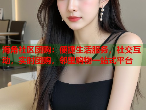 海角社区团购:便捷生活服务,社交互动,实时团购,邻里购物一站式平台 第1张 海角社区团购:便捷生活服务,社交互动,实时团购,邻里购物一站式平台 第1张