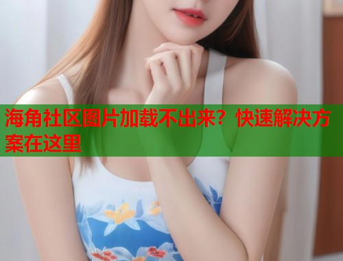 海角社区图片加载不出来?快速解决方案在这里 第2张 海角社区图片加载不出来?快速解决方案在这里 第2张