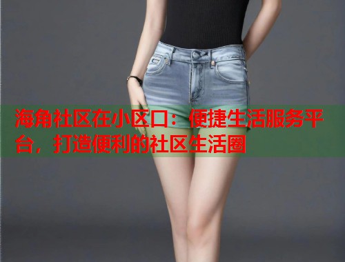 海角社区在小区口:便捷生活服务平台,打造便利的社区生活圈 第1张 海角社区在小区口:便捷生活服务平台,打造便利的社区生活圈 第1张